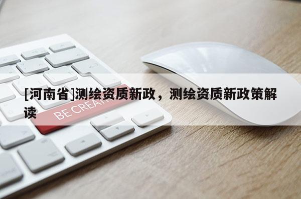 [河南省]測(cè)繪資質(zhì)新政，測(cè)繪資質(zhì)新政策解讀
