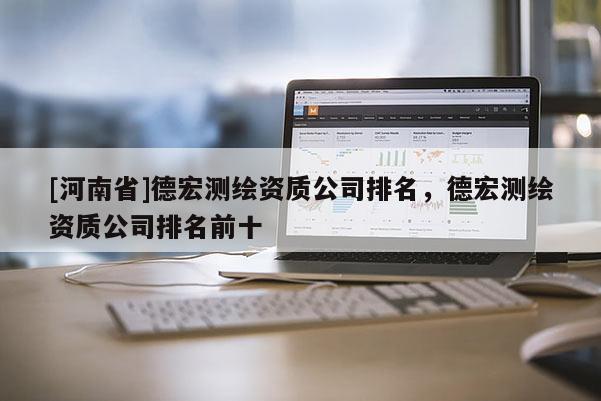 [河南省]德宏測(cè)繪資質(zhì)公司排名，德宏測(cè)繪資質(zhì)公司排名前十