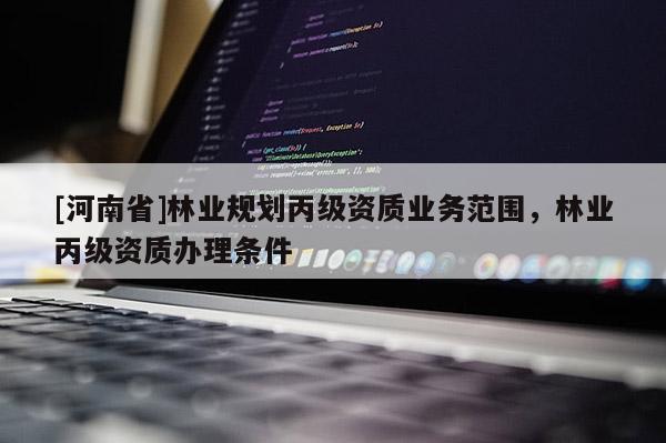 [河南省]林業規劃丙級資質業務范圍，林業丙級資質辦理條件