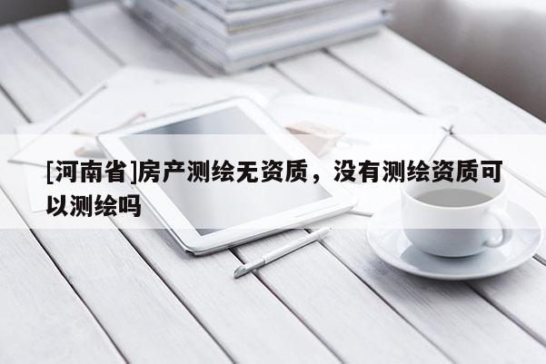 [河南省]房產(chǎn)測(cè)繪無資質(zhì)，沒有測(cè)繪資質(zhì)可以測(cè)繪嗎