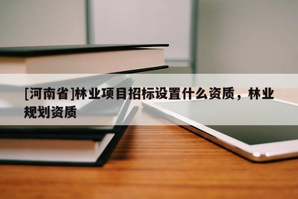 [河南省]林業項目招標設置什么資質，林業規劃資質
