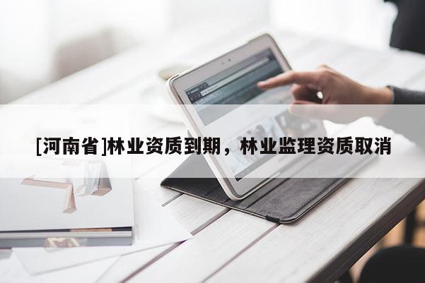 [河南省]林業(yè)資質(zhì)到期，林業(yè)監(jiān)理資質(zhì)取消
