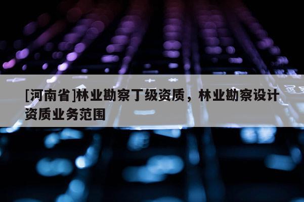[河南省]林業(yè)勘察丁級資質(zhì)，林業(yè)勘察設(shè)計資質(zhì)業(yè)務(wù)范圍