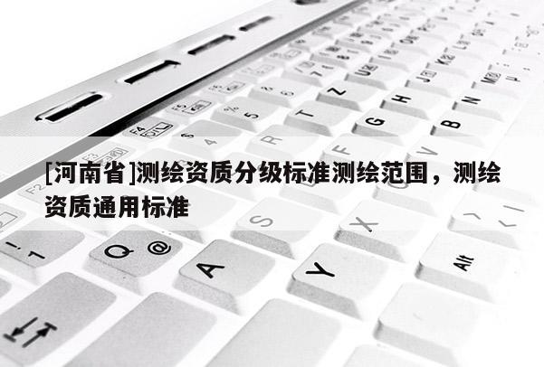 [河南省]測(cè)繪資質(zhì)分級(jí)標(biāo)準(zhǔn)測(cè)繪范圍，測(cè)繪資質(zhì)通用標(biāo)準(zhǔn)