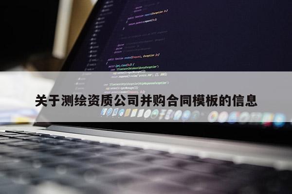 關(guān)于測(cè)繪資質(zhì)公司并購(gòu)合同模板的信息