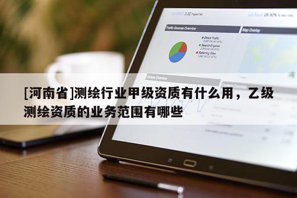 [河南省]測繪行業甲級資質有什么用，乙級測繪資質的業務范圍有哪些