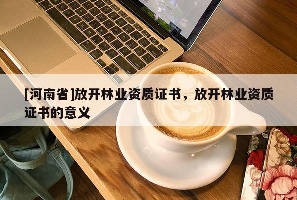 [河南省]放開林業資質證書，放開林業資質證書的意義