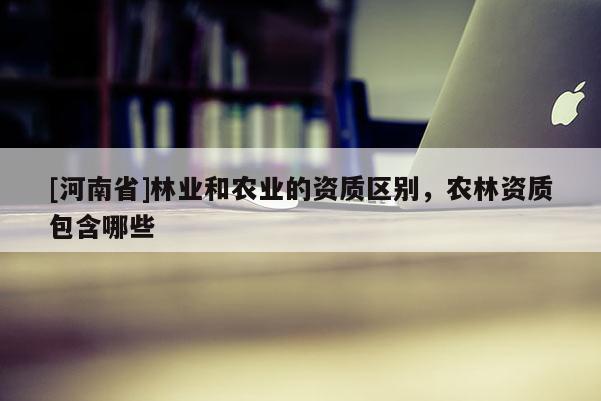 [河南省]林業和農業的資質區別，農林資質包含哪些