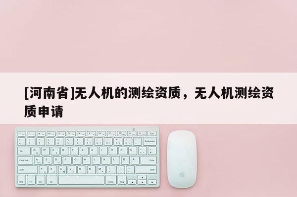 [河南省]無人機的測繪資質，無人機測繪資質申請