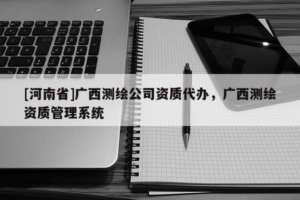 [河南省]廣西測繪公司資質代辦，廣西測繪資質管理系統