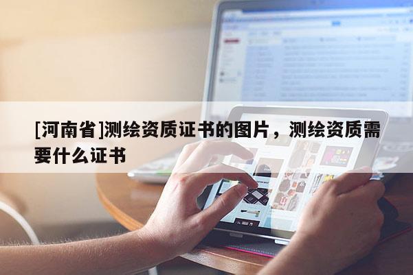 [河南省]測繪資質(zhì)證書的圖片，測繪資質(zhì)需要什么證書