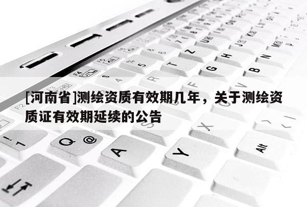 [河南省]測繪資質有效期幾年，關于測繪資質證有效期延續的公告