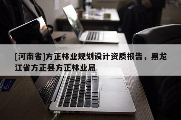 [河南省]方正林業(yè)規(guī)劃設(shè)計資質(zhì)報告，黑龍江省方正縣方正林業(yè)局