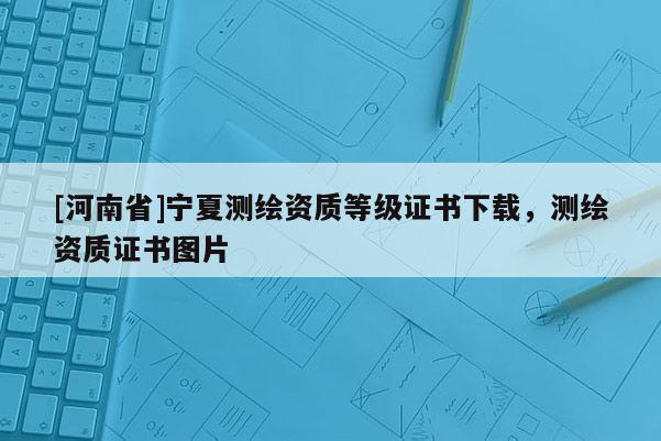 [河南省]寧夏測繪資質(zhì)等級證書下載，測繪資質(zhì)證書圖片
