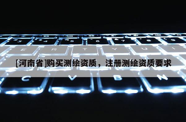 [河南省]購買測繪資質，注冊測繪資質要求