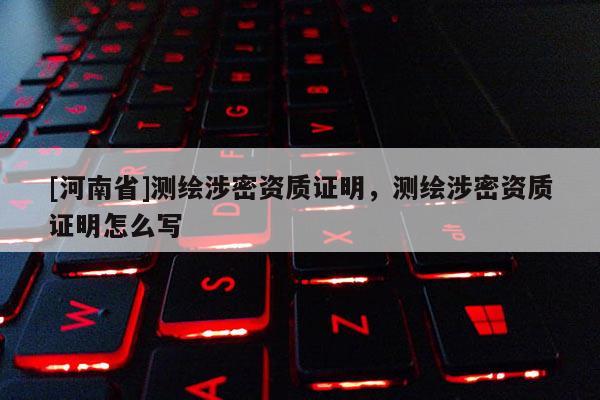 [河南省]測繪涉密資質證明，測繪涉密資質證明怎么寫