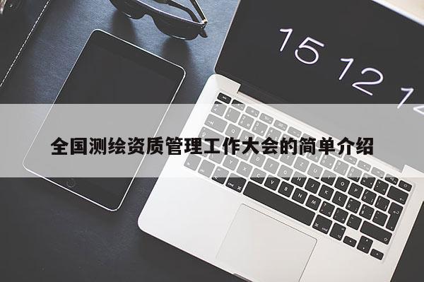 全國測繪資質(zhì)管理工作大會的簡單介紹