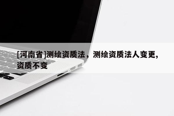 [河南省]測(cè)繪資質(zhì)法，測(cè)繪資質(zhì)法人變更,資質(zhì)不變