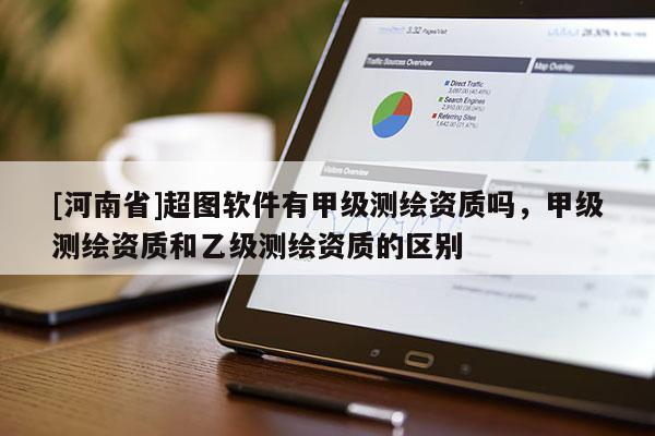 [河南省]超圖軟件有甲級測繪資質嗎，甲級測繪資質和乙級測繪資質的區別