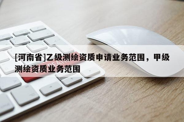 [河南省]乙級測繪資質申請業務范圍，甲級測繪資質業務范圍