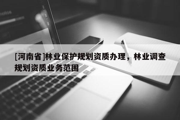 [河南省]林業(yè)保護規(guī)劃資質(zhì)辦理，林業(yè)調(diào)查規(guī)劃資質(zhì)業(yè)務(wù)范圍
