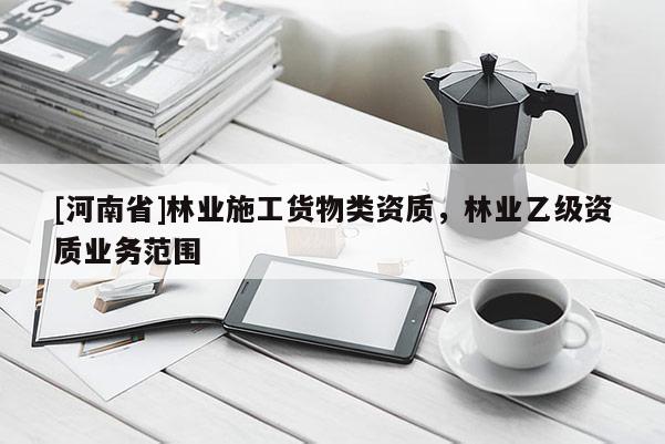 [河南省]林業(yè)施工貨物類資質(zhì)，林業(yè)乙級資質(zhì)業(yè)務(wù)范圍
