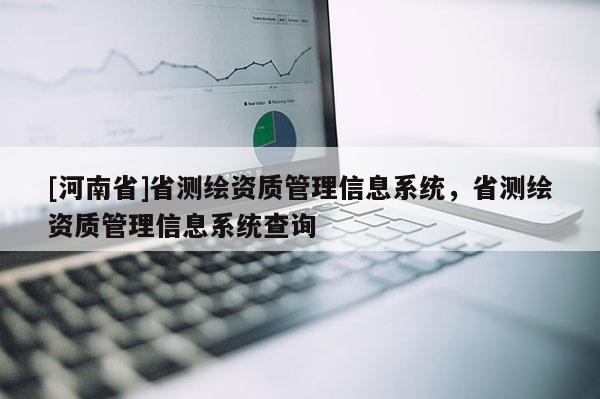 [河南省]省測繪資質管理信息系統，省測繪資質管理信息系統查詢
