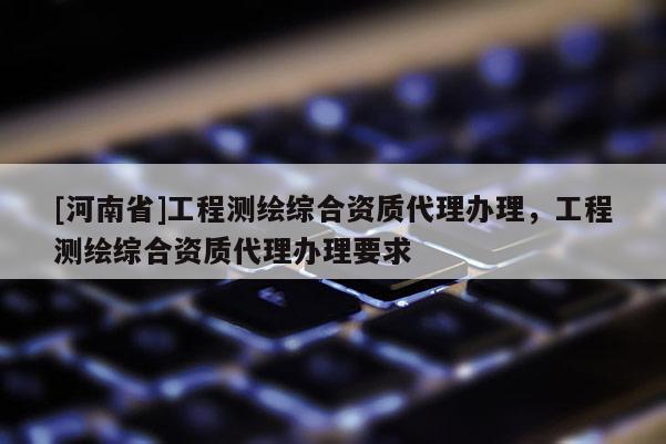 [河南省]工程測繪綜合資質代理辦理，工程測繪綜合資質代理辦理要求