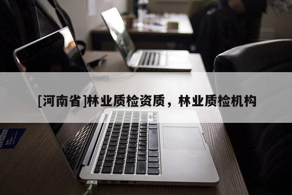 [河南省]林業(yè)質(zhì)檢資質(zhì)，林業(yè)質(zhì)檢機(jī)構(gòu)