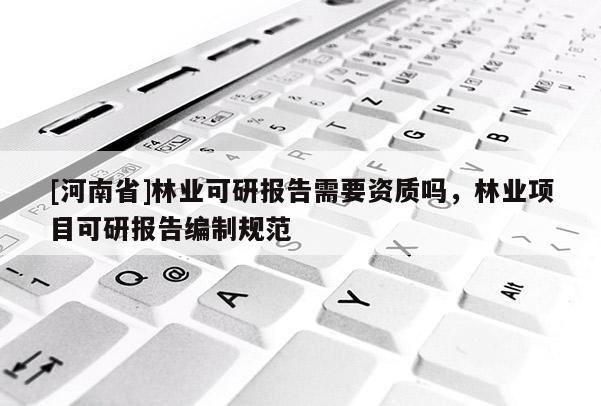 [河南省]林業可研報告需要資質嗎，林業項目可研報告編制規范