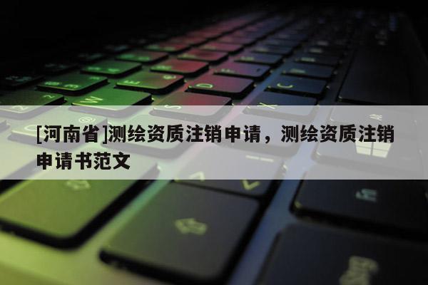 [河南省]測繪資質注銷申請，測繪資質注銷申請書范文