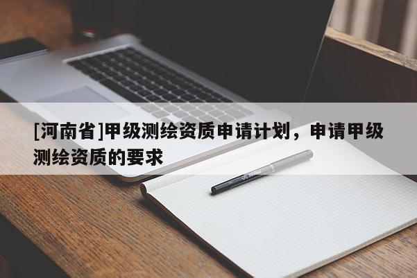 [河南省]甲級(jí)測繪資質(zhì)申請計(jì)劃，申請甲級(jí)測繪資質(zhì)的要求
