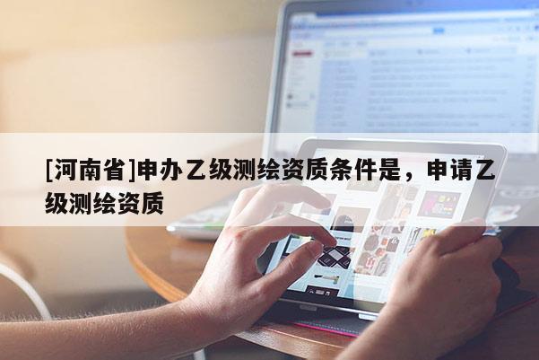 [河南省]申辦乙級測繪資質條件是，申請乙級測繪資質