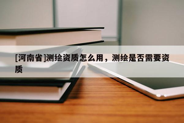 [河南省]測(cè)繪資質(zhì)怎么用，測(cè)繪是否需要資質(zhì)