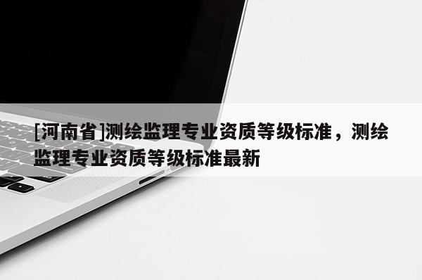 [河南省]測繪監理專業資質等級標準，測繪監理專業資質等級標準最新