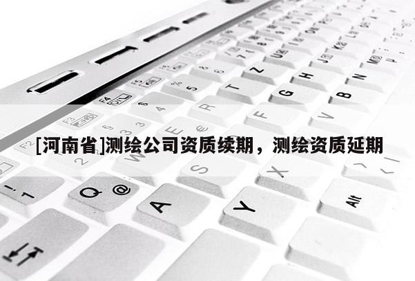 [河南省]測繪公司資質續期，測繪資質延期