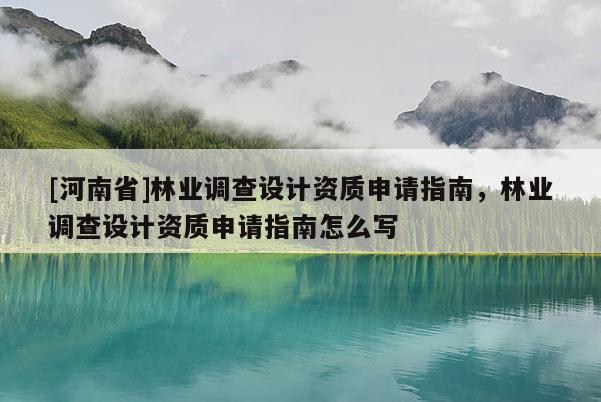 [河南省]林業調查設計資質申請指南，林業調查設計資質申請指南怎么寫