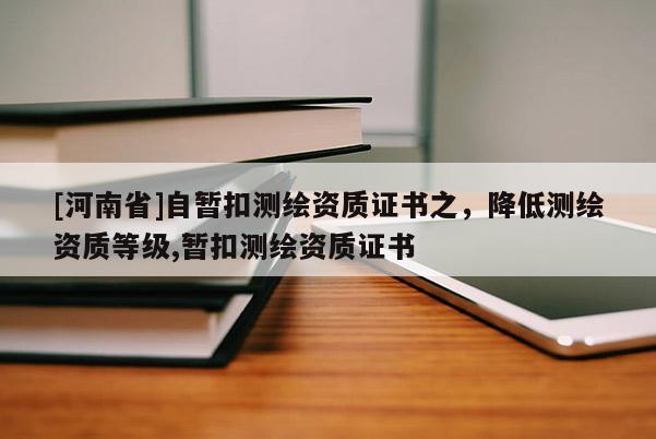 [河南省]自暫扣測繪資質證書之，降低測繪資質等級,暫扣測繪資質證書