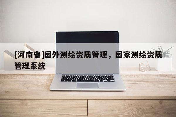 [河南省]國外測繪資質管理，國家測繪資質管理系統