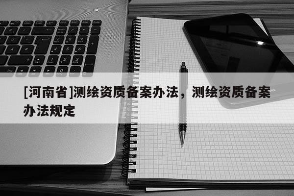[河南省]測繪資質備案辦法，測繪資質備案辦法規定