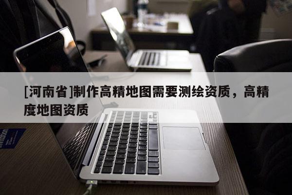 [河南省] *** 高精地圖需要測繪資質，高精度地圖資質