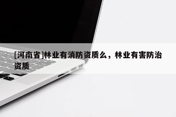 [河南省]林業有消防資質么，林業有害防治資質