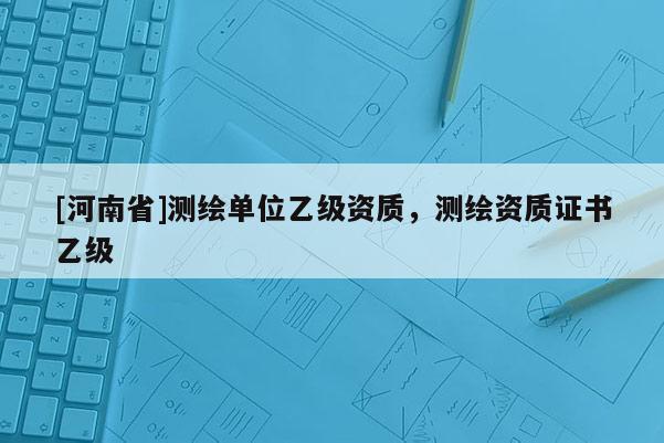 [河南省]測繪單位乙級資質(zhì)，測繪資質(zhì)證書乙級