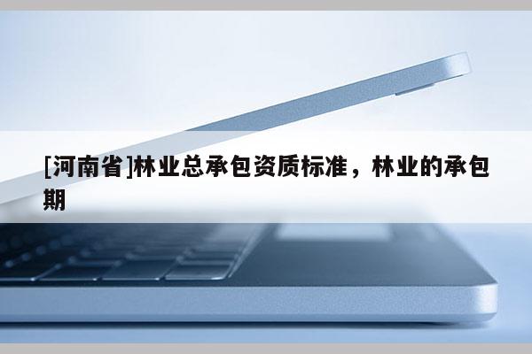 [河南省]林業(yè)總承包資質(zhì)標準，林業(yè)的承包期