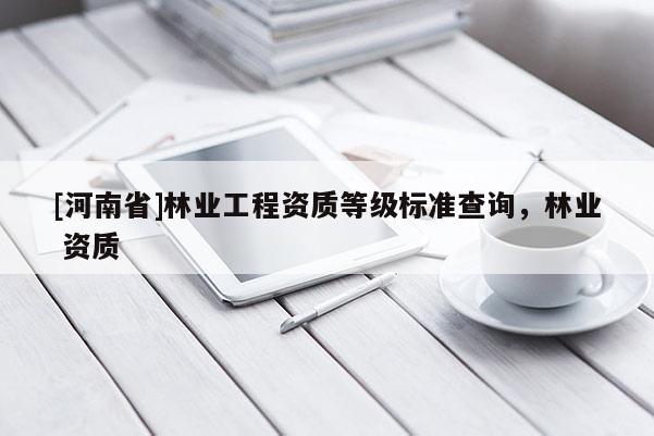 [河南省]林業工程資質等級標準查詢，林業 資質