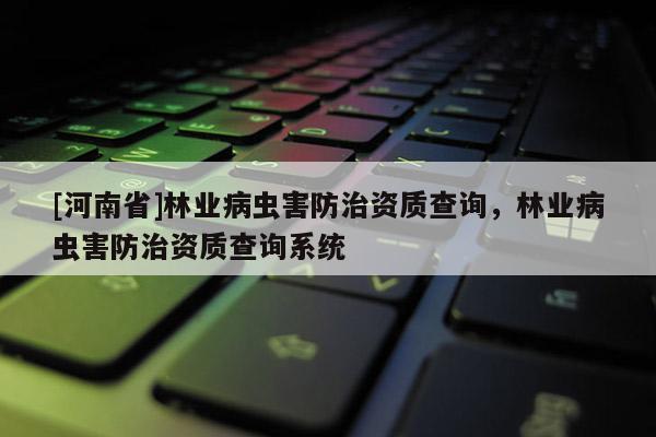 [河南省]林業(yè)病蟲害防治資質(zhì)查詢，林業(yè)病蟲害防治資質(zhì)查詢系統(tǒng)