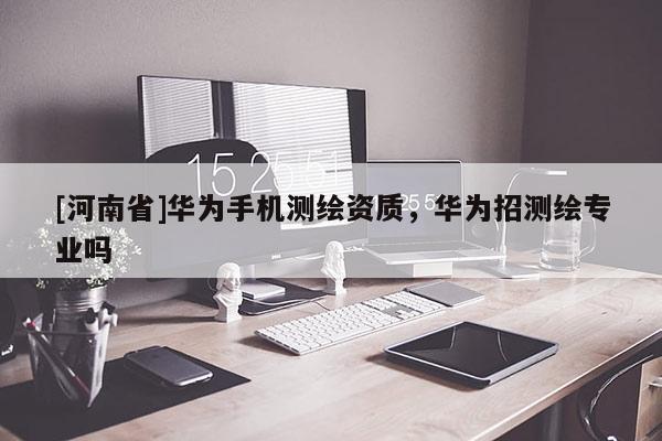 [河南省]華為手機(jī)測(cè)繪資質(zhì)，華為招測(cè)繪專業(yè)嗎