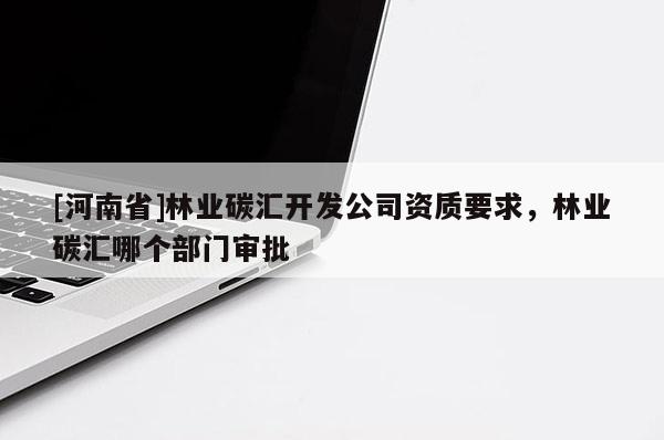 [河南省]林業碳匯開發公司資質要求，林業碳匯哪個部門審批
