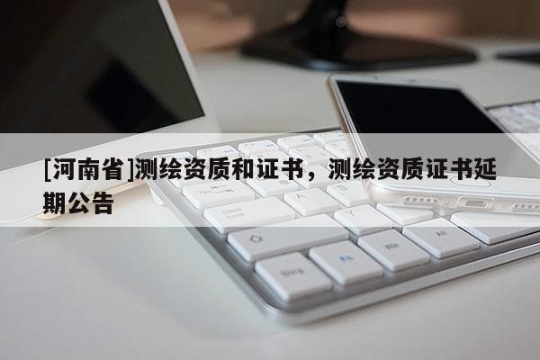 [河南省]測繪資質和證書，測繪資質證書延期公告