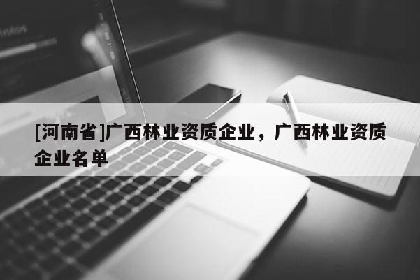 [河南省]廣西林業資質企業，廣西林業資質企業名單